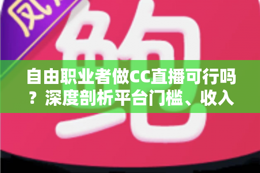 自由职业者做CC直播可行吗？深度剖析平台门槛、收入模式与运营实战指南