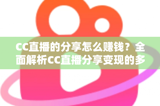 CC直播的分享怎么赚钱？全面解析CC直播分享变现的多种途径与实用技巧