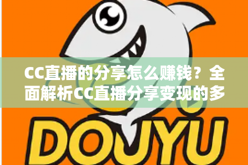 CC直播的分享怎么赚钱？全面解析CC直播分享变现的多种途径与实用技巧