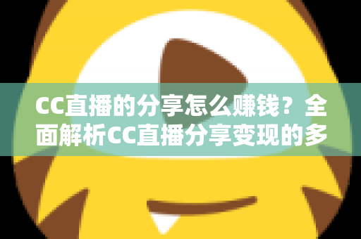 CC直播的分享怎么赚钱？全面解析CC直播分享变现的多种途径与实用技巧
