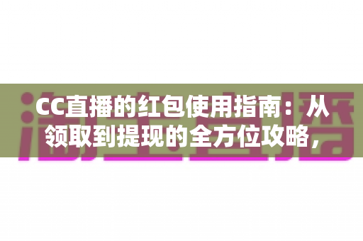 CC直播的红包使用指南:从领取到提现的全方位攻略,新手也能轻松玩转红包福利 CC直播的红包使用指南:从领取到提现的全方位攻略,新手也能轻松玩转红包福利