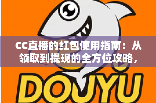 CC直播的红包使用指南:从领取到提现的全方位攻略,新手也能轻松玩转红包福利 CC直播的红包使用指南:从领取到提现的全方位攻略,新手也能轻松玩转红包福利