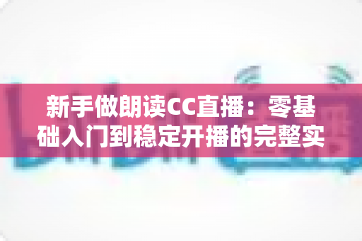 新手做朗读CC直播：零基础入门到稳定开播的完整实战指南
