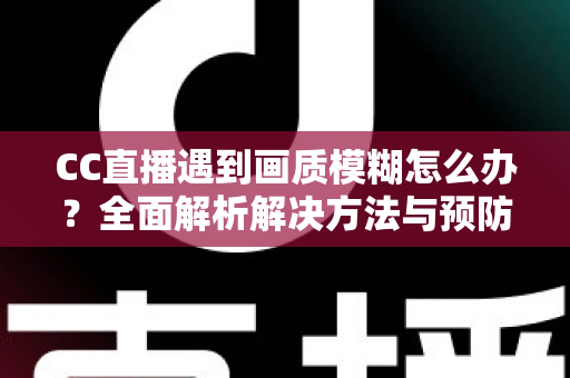 CC直播遇到画质模糊怎么办？全面解析解决方法与预防技巧，助你畅享高清直播体验