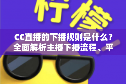 CC直播的下播规则是什么?全面解析主播下播流程、平台规范与常见问题 CC直播的下播规则是什么?全面解析主播下播流程、平台规范与常见问题