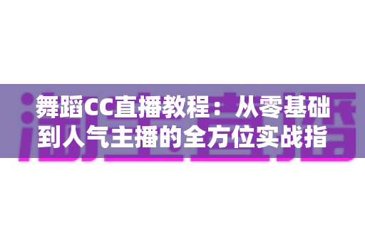 舞蹈CC直播教程：从零基础到人气主播的全方位实战指南