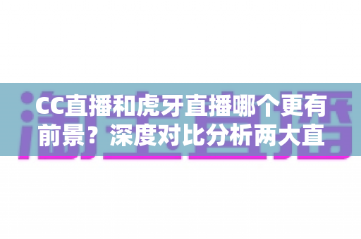 CC直播和虎牙直播哪个更有前景?深度对比分析两大直播平台的未来潜力 CC直播和虎牙直播哪个更有前景?深度对比分析两大直播平台的未来潜力