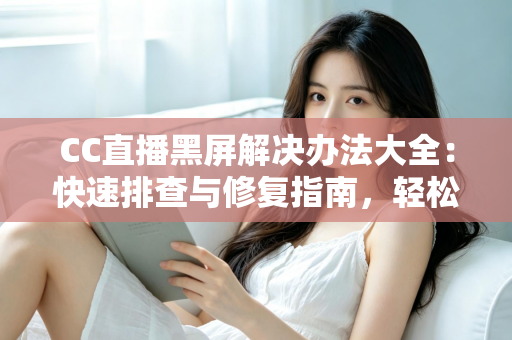 CC直播黑屏解决办法大全:快速排查与修复指南,轻松告别黑屏烦恼 CC直播黑屏解决办法大全:快速排查与修复指南,轻松告别黑屏烦恼