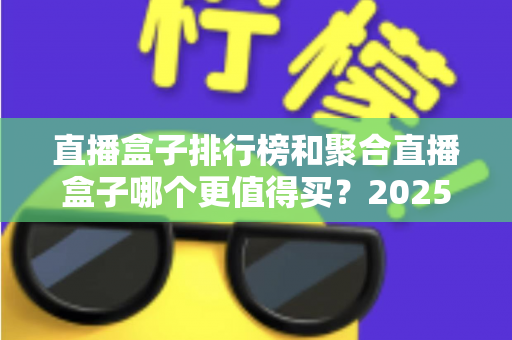 直播盒子排行榜和聚合直播盒子哪个更值得买？2025年全面选购指南深度解析