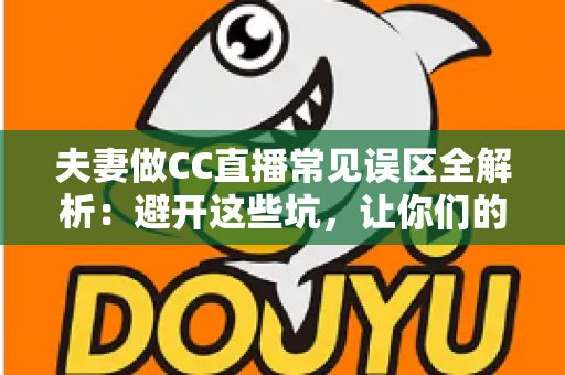 夫妻做CC直播常见误区全解析：避开这些坑，让你们的直播间人气与收益稳步提升