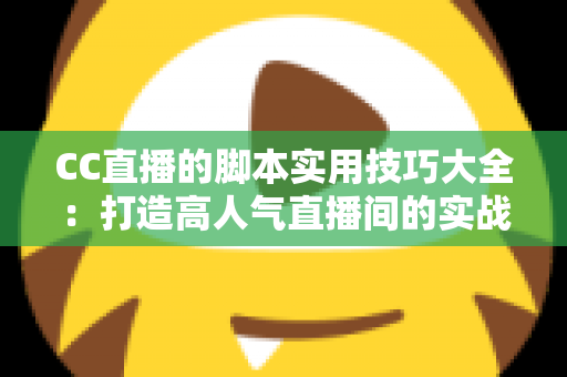 CC直播的脚本实用技巧大全：打造高人气直播间的实战话术指南
