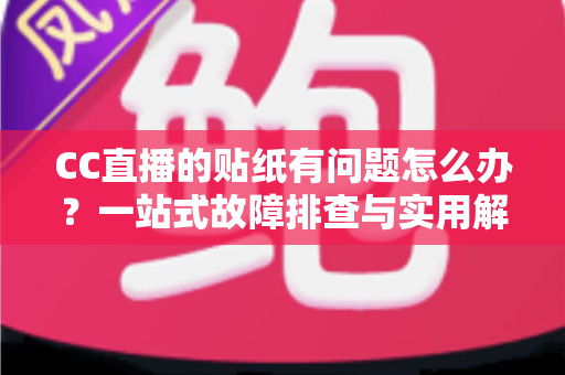 CC直播的贴纸有问题怎么办?一站式故障排查与实用解决指南 CC直播的贴纸有问题怎么办?一站式故障排查与实用解决指南