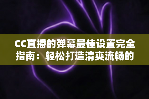 CC直播的弹幕最佳设置完全指南:轻松打造清爽流畅的观看体验 CC直播的弹幕最佳设置完全指南:轻松打造清爽流畅的观看体验