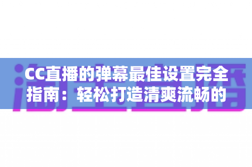 CC直播的弹幕最佳设置完全指南:轻松打造清爽流畅的观看体验 CC直播的弹幕最佳设置完全指南:轻松打造清爽流畅的观看体验