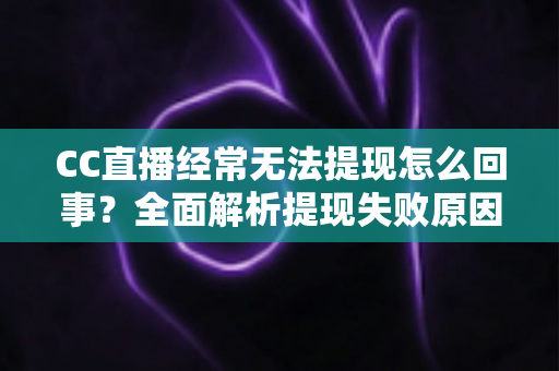 CC直播经常无法提现怎么回事？全面解析提现失败原因与实用解决方案