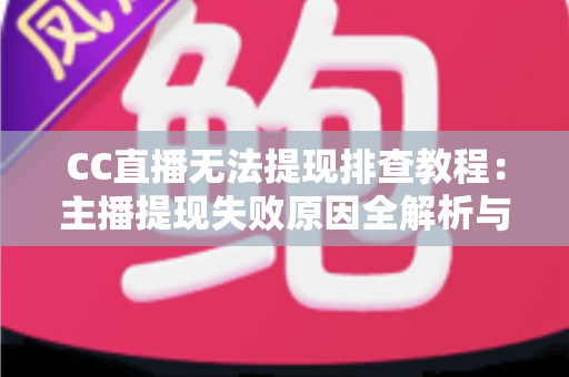 CC直播无法提现排查教程:主播提现失败原因全解析与高效解决指南 CC直播无法提现排查教程:主播提现失败原因全解析与高效解决指南