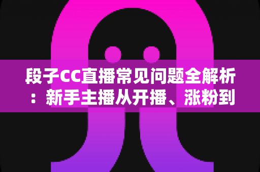 段子CC直播常见问题全解析:新手主播从开播、涨粉到变现的一站式答疑指南 段子CC直播常见问题全解析:新手主播从开播、涨粉到变现的一站式答疑指南