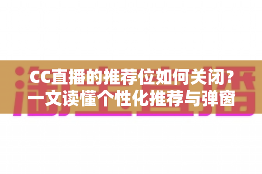 CC直播的推荐位如何关闭？一文读懂个性化推荐与弹窗推广的完整屏蔽教程