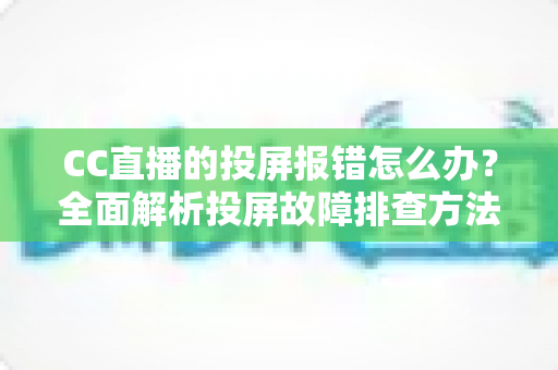 CC直播的投屏报错怎么办？全面解析投屏故障排查方法与实用修复攻略