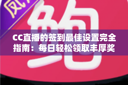 CC直播的签到最佳设置完全指南：每日轻松领取丰厚奖励的实用技巧