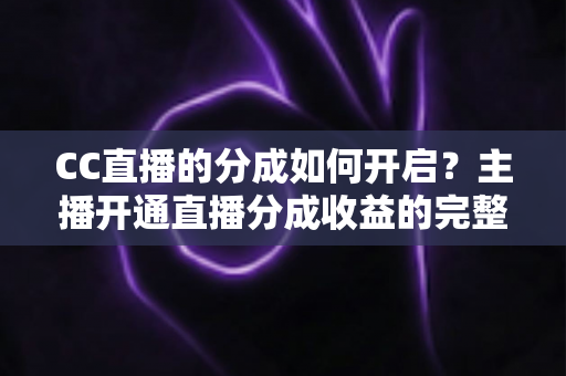 CC直播的分成如何开启?主播开通直播分成收益的完整攻略与实战指南 CC直播的分成如何开启?主播开通直播分成收益的完整攻略与实战指南