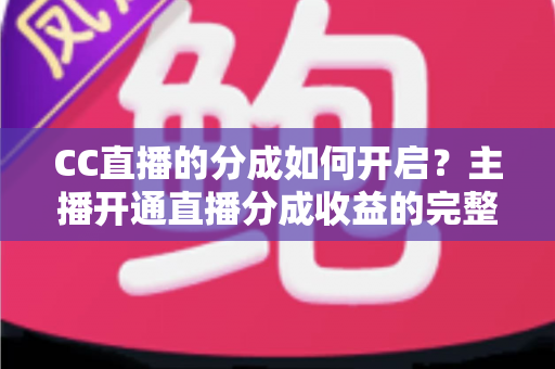 CC直播的分成如何开启?主播开通直播分成收益的完整攻略与实战指南 CC直播的分成如何开启?主播开通直播分成收益的完整攻略与实战指南
