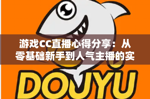 游戏CC直播心得分享：从零基础新手到人气主播的实用技巧与避坑指南