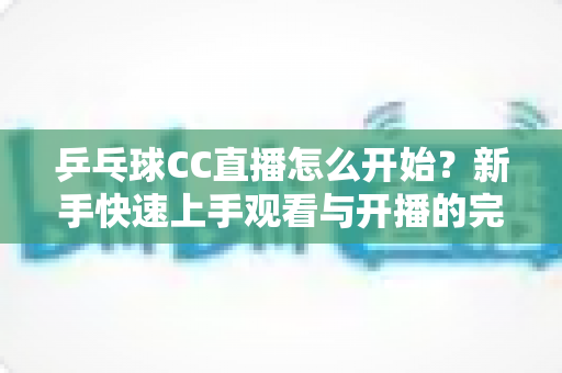 乒乓球CC直播怎么开始？新手快速上手观看与开播的完整指南