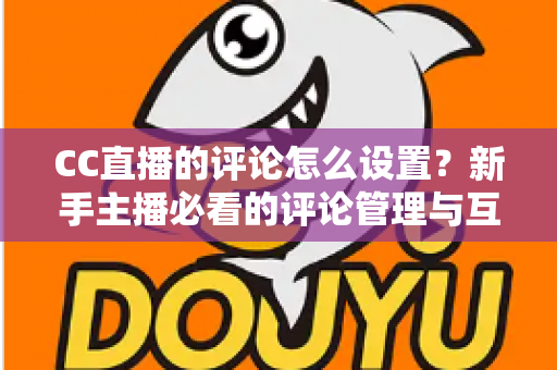 CC直播的评论怎么设置？新手主播必看的评论管理与互动优化全攻略