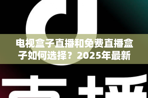 电视盒子直播和免费直播盒子如何选择?2025年最新选购指南助你避坑省心 电视盒子直播和免费直播盒子如何选择?2025年最新选购指南助你避坑省心
