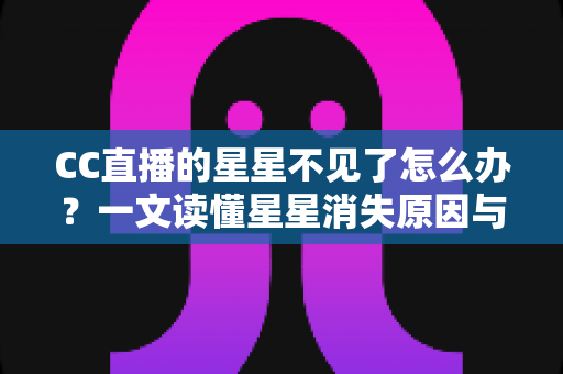 CC直播的星星不见了怎么办?一文读懂星星消失原因与找回全攻略 CC直播的星星不见了怎么办?一文读懂星星消失原因与找回全攻略