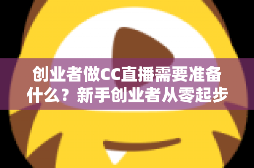 创业者做CC直播需要准备什么？新手创业者从零起步的直播创业全攻略