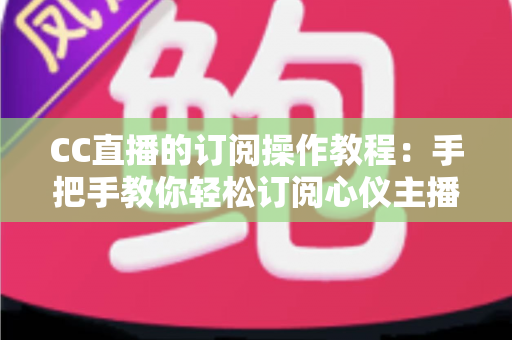 CC直播的订阅操作教程：手把手教你轻松订阅心仪主播的完整指南