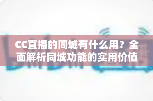 CC直播的同城有什么用?全面解析同城功能的实用价值与使用指南 CC直播的同城有什么用?全面解析同城功能的实用价值与使用指南