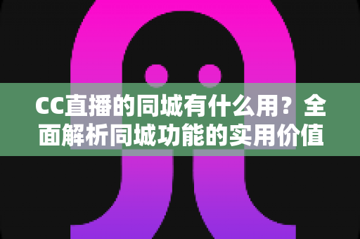 CC直播的同城有什么用?全面解析同城功能的实用价值与使用指南 CC直播的同城有什么用?全面解析同城功能的实用价值与使用指南