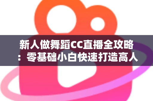 新人做舞蹈CC直播全攻略：零基础小白快速打造高人气舞蹈直播间的实战指南