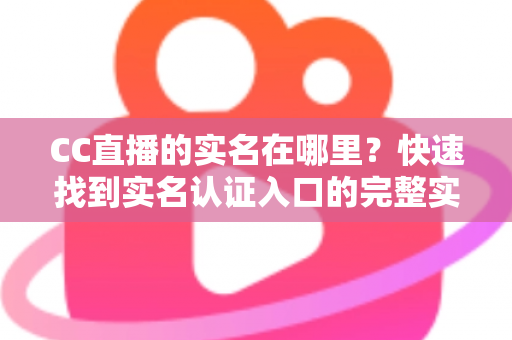 CC直播的实名在哪里?快速找到实名认证入口的完整实用指南 CC直播的实名在哪里?快速找到实名认证入口的完整实用指南
