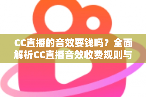 CC直播的音效要钱吗？全面解析CC直播音效收费规则与免费获取技巧
