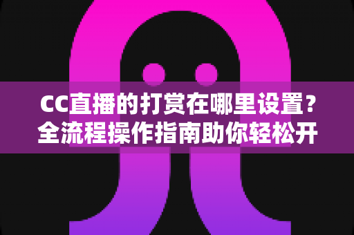 CC直播的打赏在哪里设置?全流程操作指南助你轻松开启直播收益 CC直播的打赏在哪里设置?全流程操作指南助你轻松开启直播收益