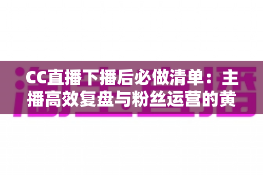 CC直播下播后必做清单:主播高效复盘与粉丝运营的黄金指南 CC直播下播后必做清单:主播高效复盘与粉丝运营的黄金指南