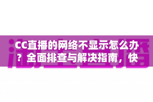 CC直播的网络不显示怎么办?全面排查与解决指南,快速恢复流畅直播体验 CC直播的网络不显示怎么办?全面排查与解决指南,快速恢复流畅直播体验