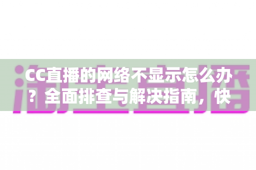 CC直播的网络不显示怎么办？全面排查与解决指南，快速恢复流畅直播体验