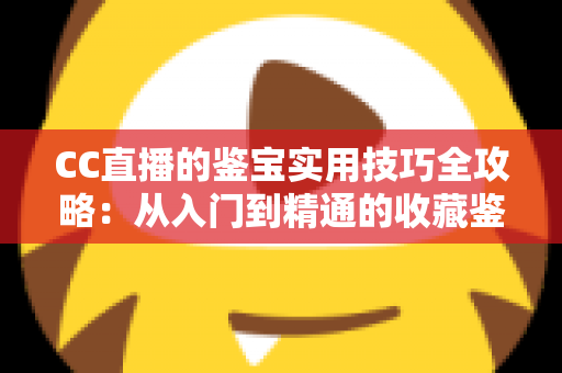 CC直播的鉴宝实用技巧全攻略：从入门到精通的收藏鉴定直播指南