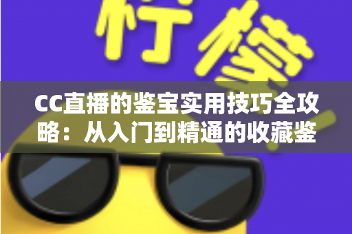 CC直播的鉴宝实用技巧全攻略：从入门到精通的收藏鉴定直播指南
