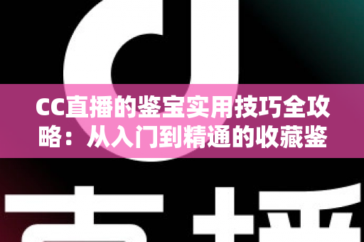 CC直播的鉴宝实用技巧全攻略：从入门到精通的收藏鉴定直播指南