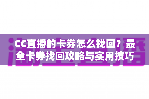 CC直播的卡券怎么找回？最全卡券找回攻略与实用技巧一次看懂