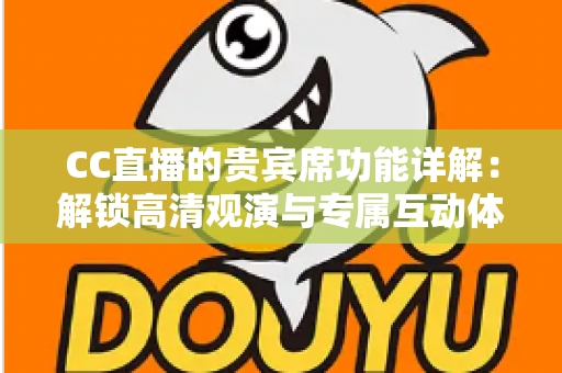 CC直播的贵宾席功能详解:解锁高清观演与专属互动体验的完整指南 CC直播的贵宾席功能详解:解锁高清观演与专属互动体验的完整指南