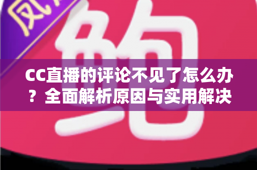 CC直播的评论不见了怎么办？全面解析原因与实用解决方法指南