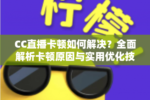 CC直播卡顿如何解决？全面解析卡顿原因与实用优化技巧，助你畅享流畅直播体验