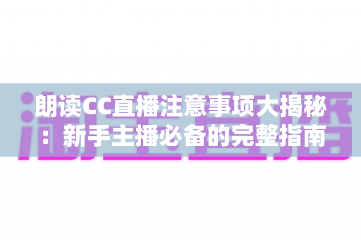 朗读CC直播注意事项大揭秘：新手主播必备的完整指南，助你打造高人气朗读直播间